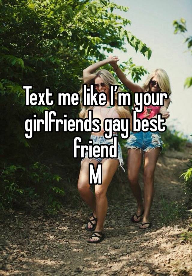 Text me like I’m your girlfriends gay best friend 
M