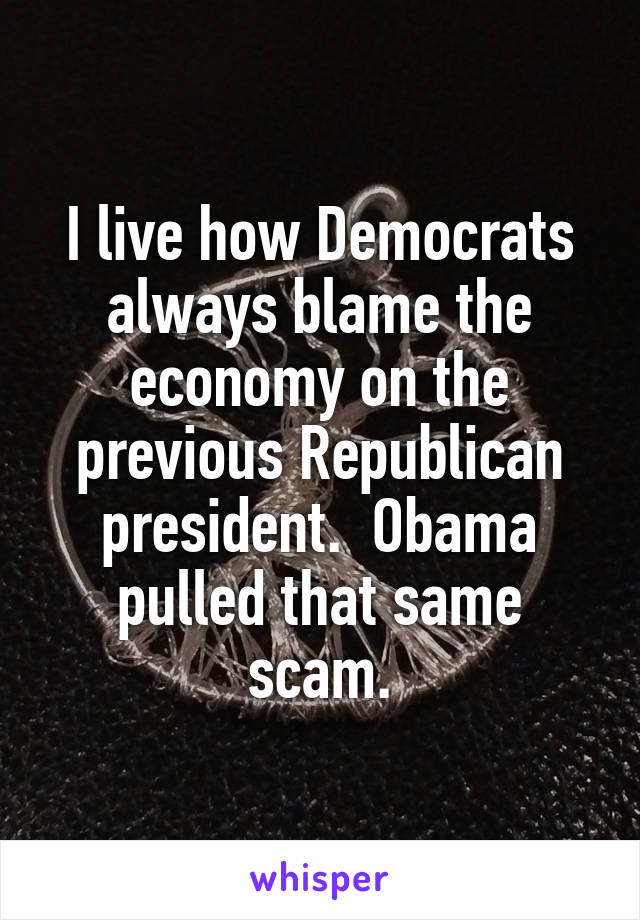 I live how Democrats always blame the economy on the previous Republican president.  Obama pulled that same scam.