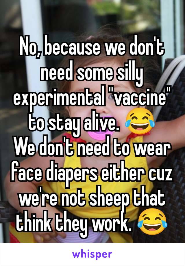 No, because we don't need some silly experimental "vaccine" to stay alive. 😂
We don't need to wear face diapers either cuz we're not sheep that think they work. 😂