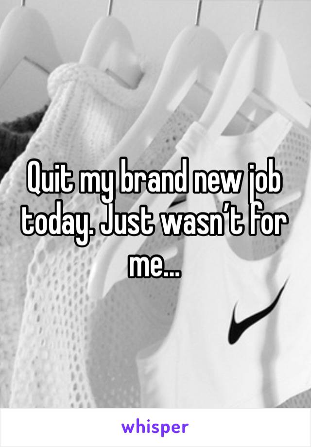 Quit my brand new job today. Just wasn’t for me…