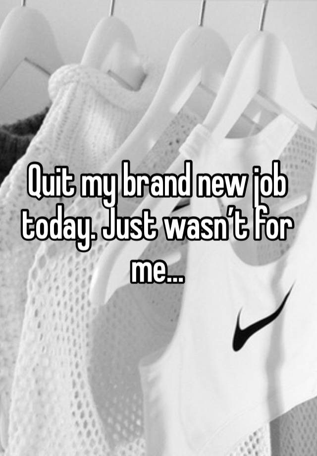 Quit my brand new job today. Just wasn’t for me…