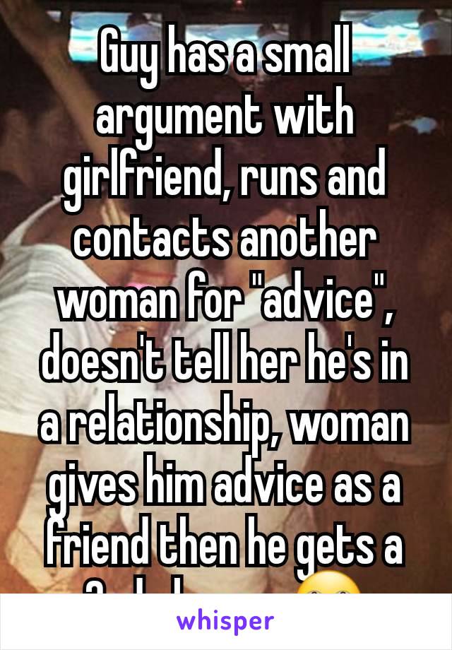 Guy has a small argument with girlfriend, runs and contacts another woman for "advice", doesn't tell her he's in a relationship, woman gives him advice as a friend then he gets a 2nd chance. 🙄