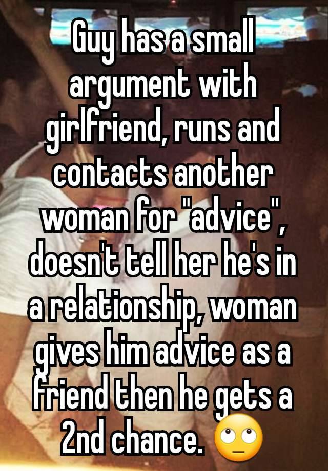 Guy has a small argument with girlfriend, runs and contacts another woman for "advice", doesn't tell her he's in a relationship, woman gives him advice as a friend then he gets a 2nd chance. 🙄