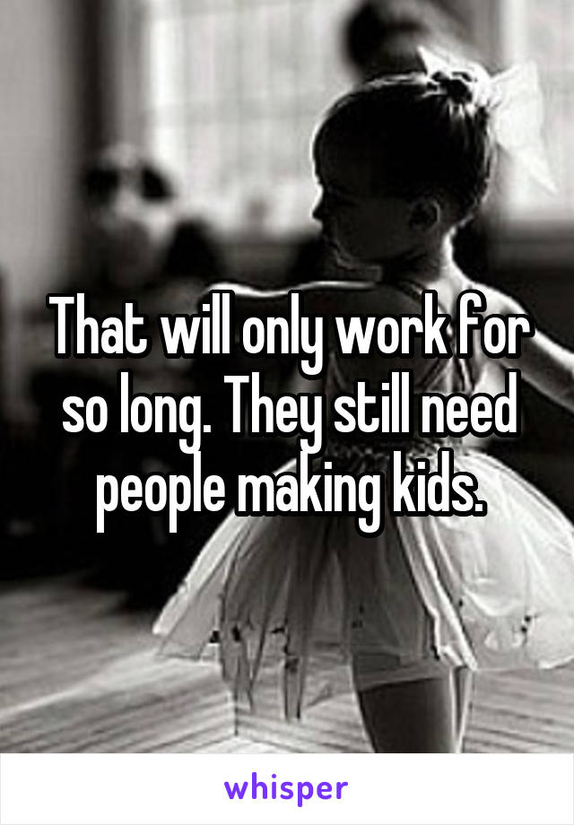 That will only work for so long. They still need people making kids.