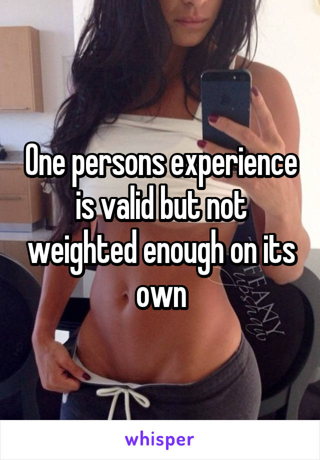 One persons experience is valid but not weighted enough on its own