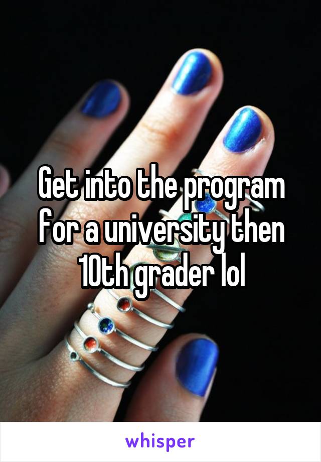 Get into the program for a university then 10th grader lol