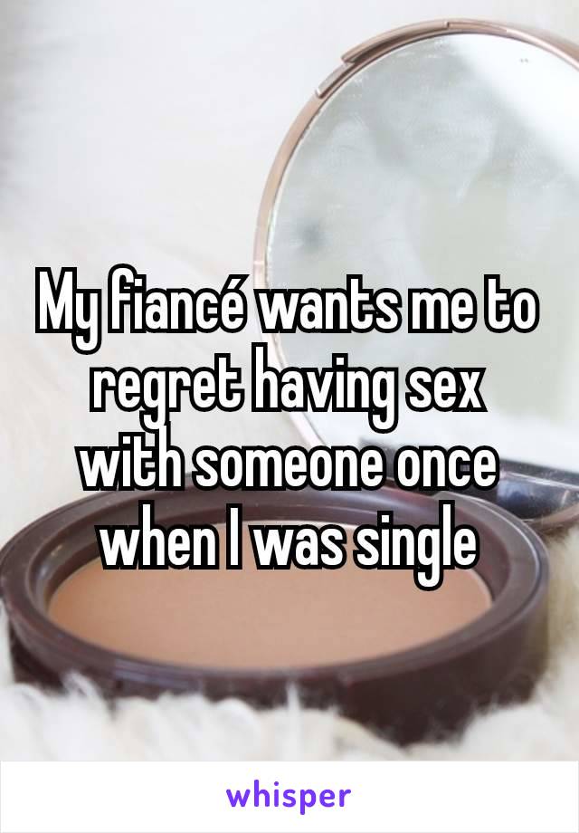 My fiancé wants me to regret having sex with someone once when I was single