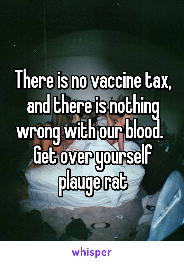 There is no vaccine tax, and there is nothing wrong with our blood.   Get over yourself plauge rat