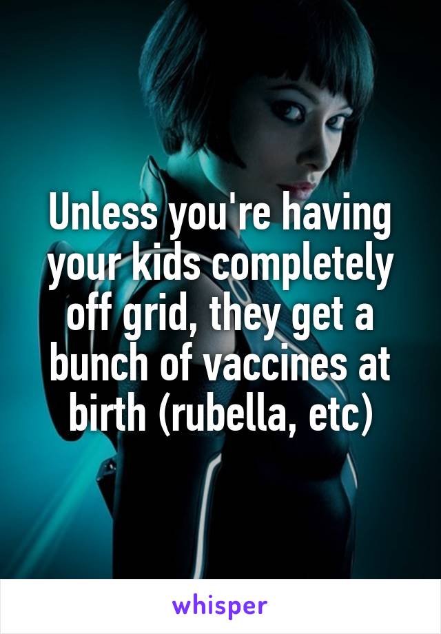 Unless you're having your kids completely off grid, they get a bunch of vaccines at birth (rubella, etc)