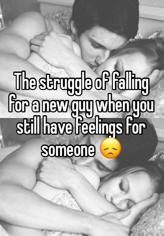 The struggle of falling for a new guy when you still have feelings for someone 😞