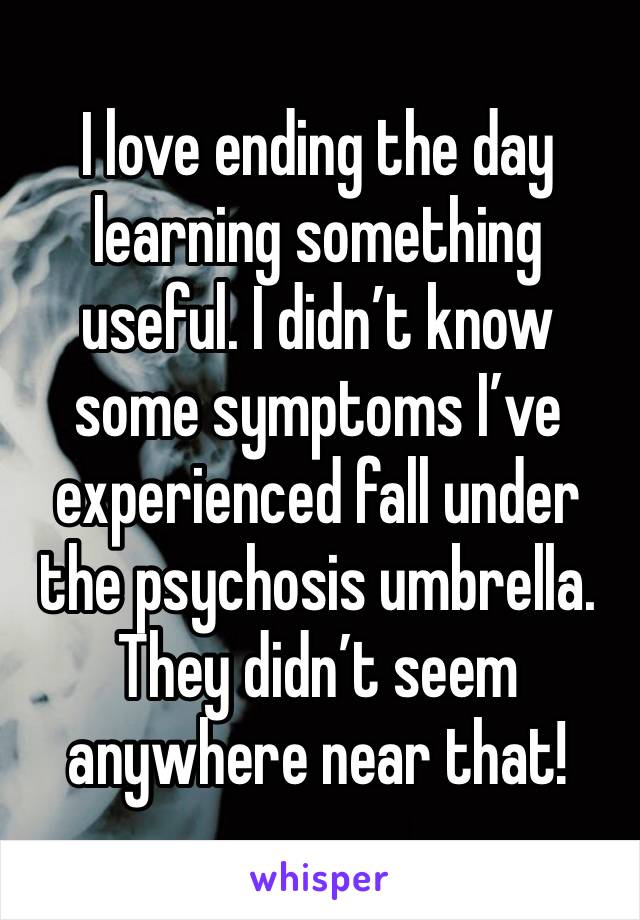 I love ending the day learning something useful. I didn’t know some symptoms I’ve experienced fall under the psychosis umbrella. They didn’t seem anywhere near that!