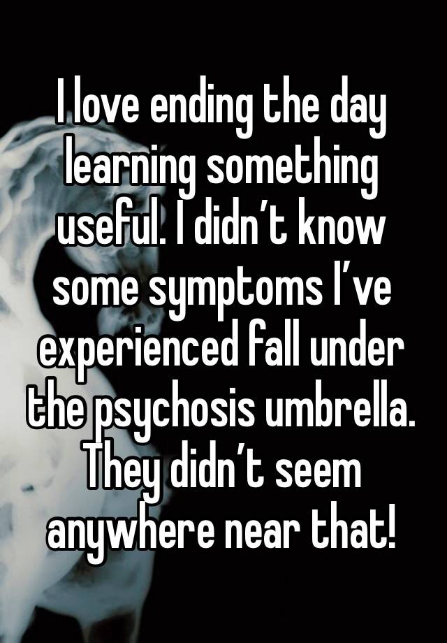 I love ending the day learning something useful. I didn’t know some symptoms I’ve experienced fall under the psychosis umbrella. They didn’t seem anywhere near that!