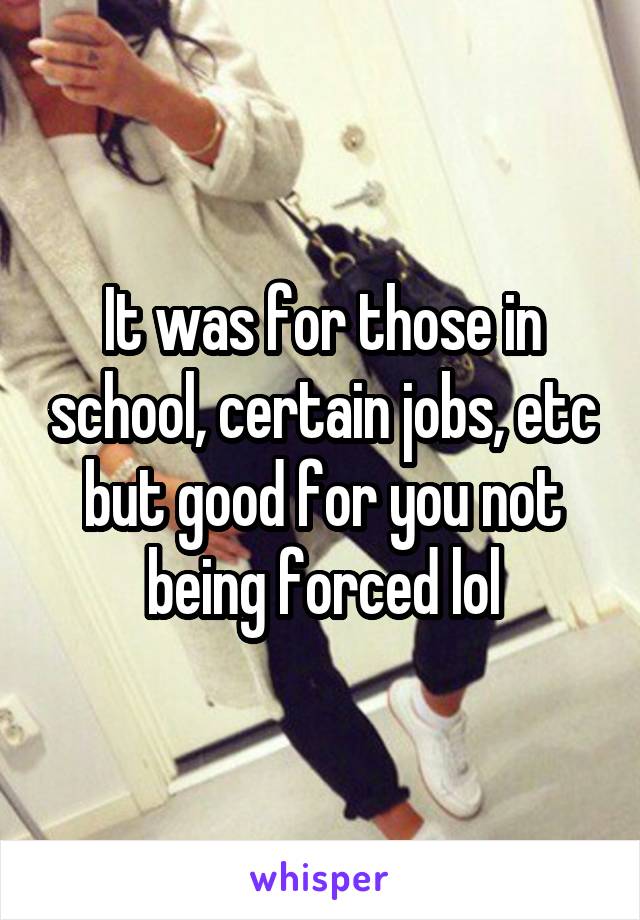 It was for those in school, certain jobs, etc but good for you not being forced lol