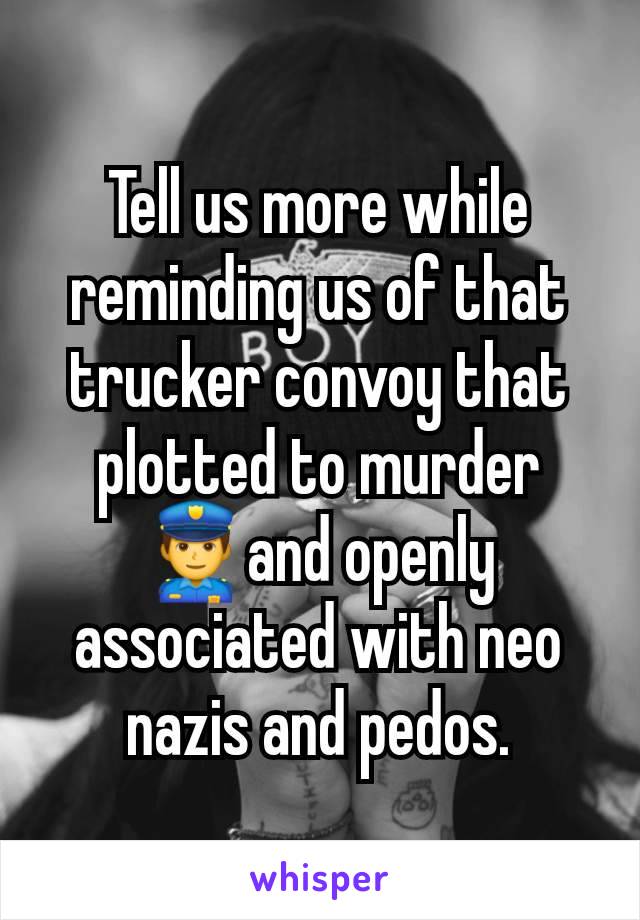 Tell us more while reminding us of that trucker convoy that plotted to murder 👮‍♂️and openly associated with neo nazis and pedos.