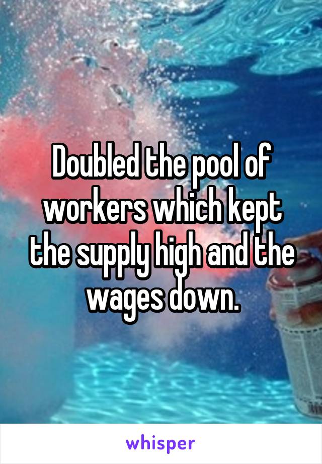 Doubled the pool of workers which kept the supply high and the wages down.