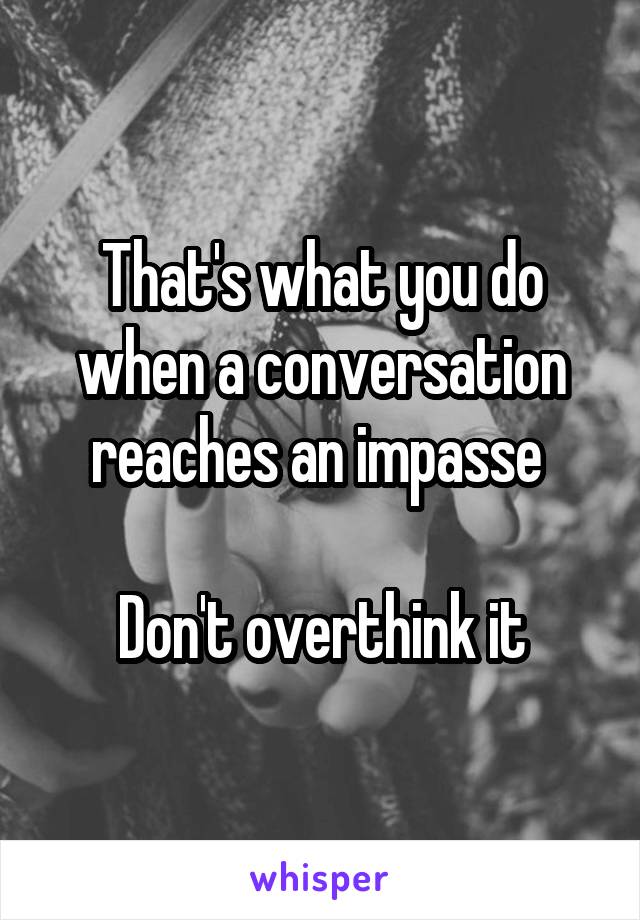 That's what you do when a conversation reaches an impasse 

Don't overthink it