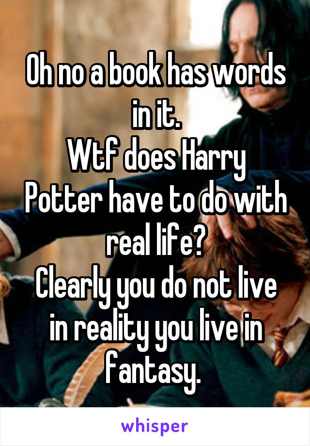 Oh no a book has words in it.
Wtf does Harry Potter have to do with real life?
Clearly you do not live in reality you live in fantasy. 