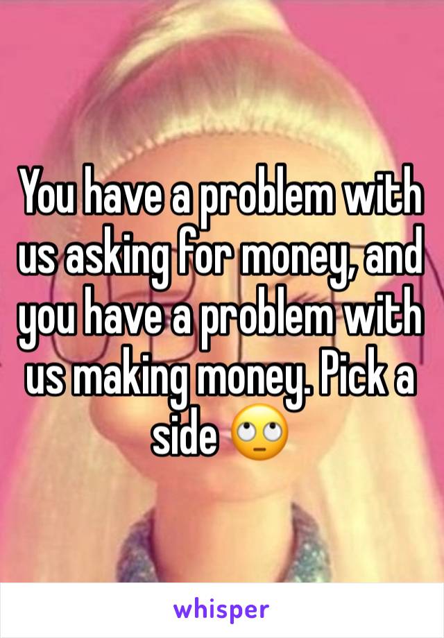 You have a problem with us asking for money, and you have a problem with us making money. Pick a side 🙄