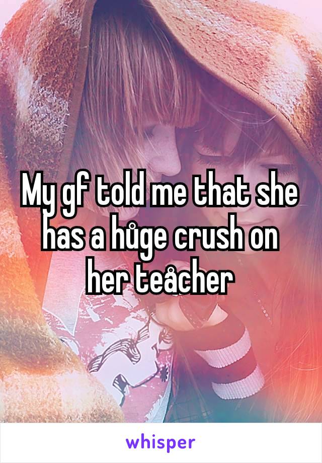 My gf told me that she has a hůge crush on her teåcher