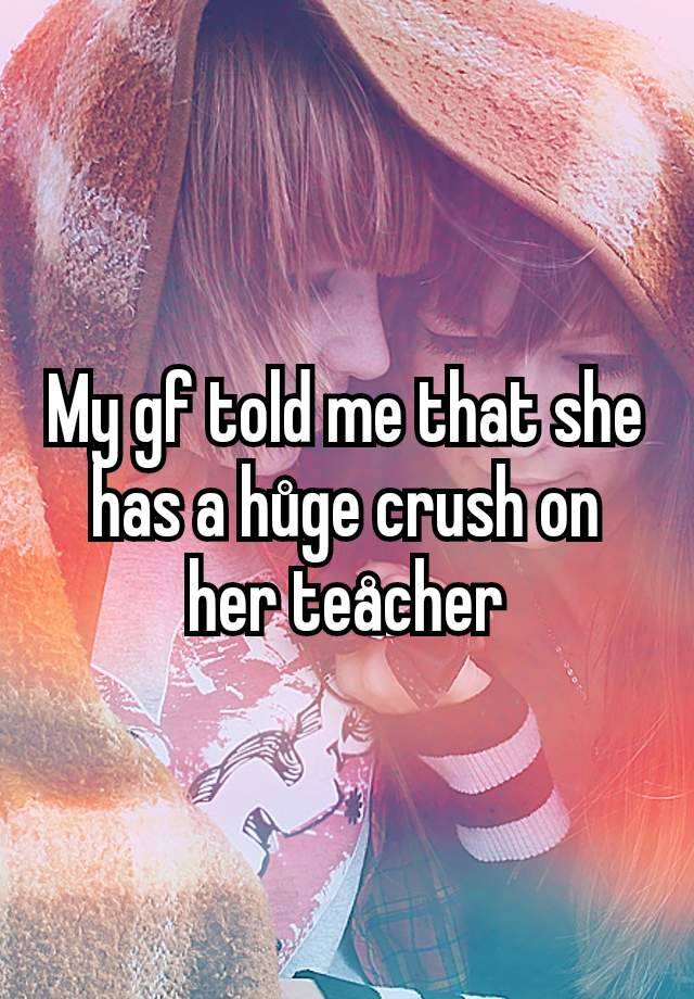 My gf told me that she has a hůge crush on her teåcher