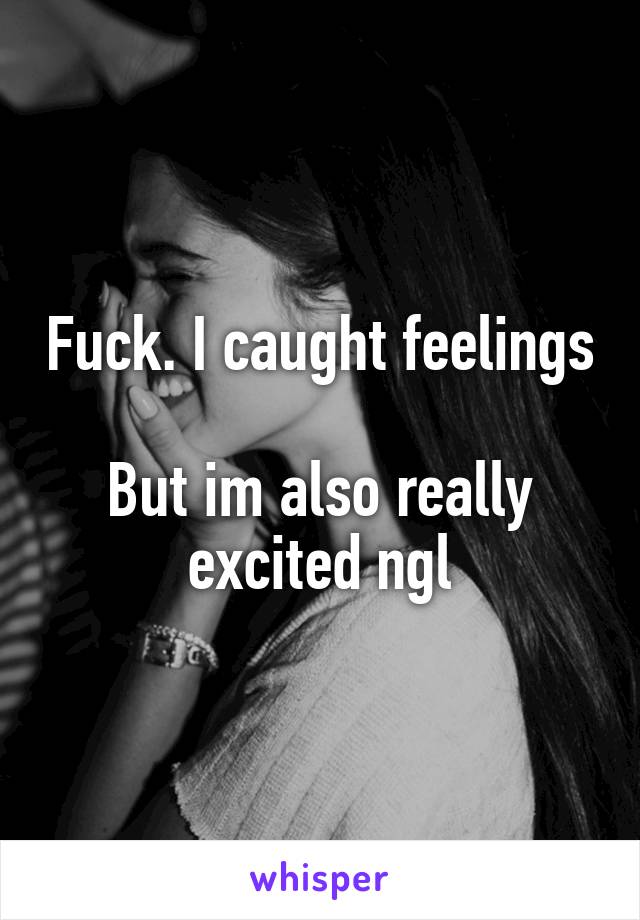 Fuck. I caught feelings

But im also really excited ngl