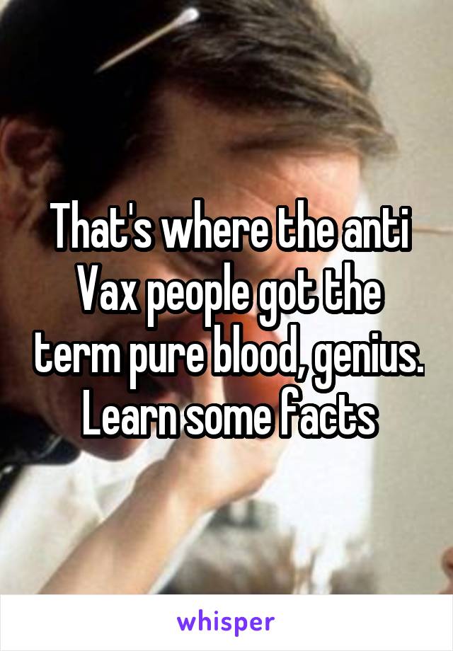 That's where the anti Vax people got the term pure blood, genius. Learn some facts