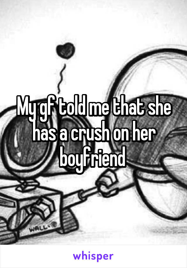 My gf told me that she has a crush on her boyfriend 