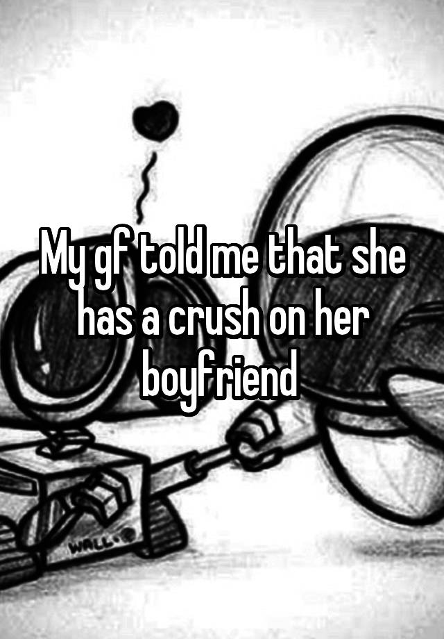 My gf told me that she has a crush on her boyfriend 