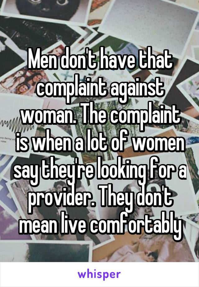 Men don't have that complaint against woman. The complaint is when a lot of women say they're looking for a provider. They don't mean live comfortably