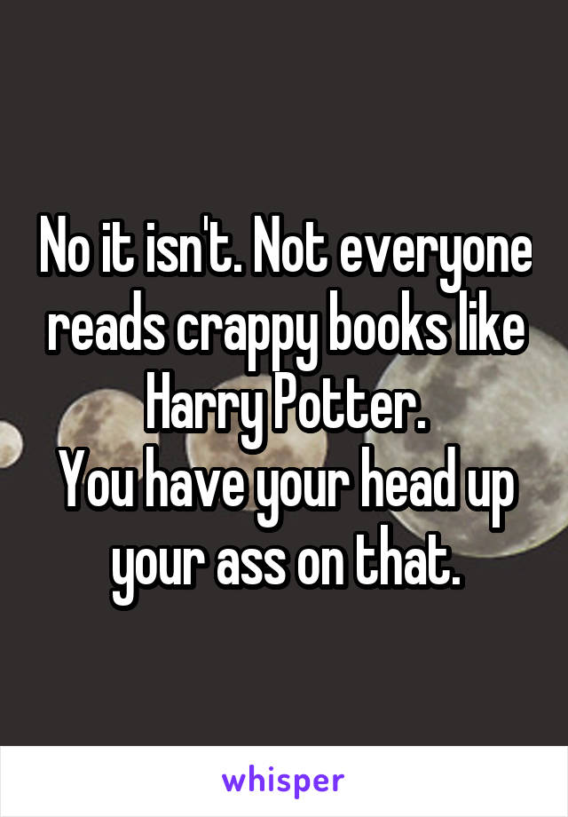 No it isn't. Not everyone reads crappy books like Harry Potter.
You have your head up your ass on that.