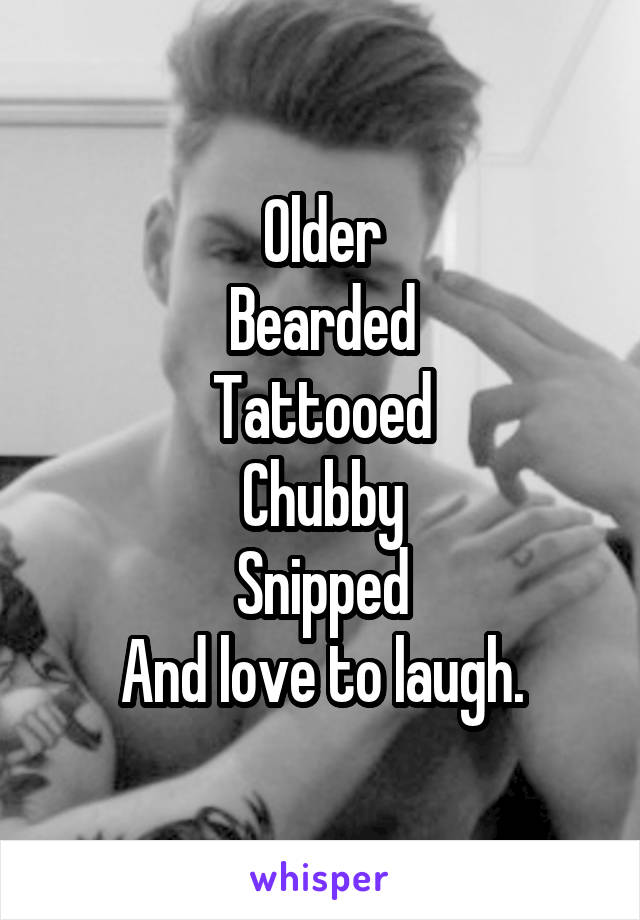 Older
Bearded
Tattooed
Chubby
Snipped
And love to laugh.