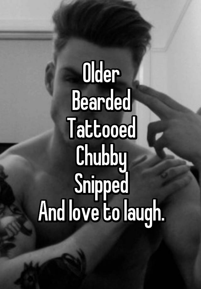 Older
Bearded
Tattooed
Chubby
Snipped
And love to laugh.