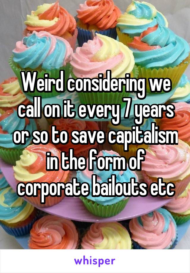 Weird considering we call on it every 7 years or so to save capitalism in the form of corporate bailouts etc