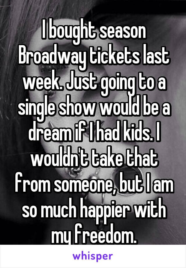 I bought season Broadway tickets last week. Just going to a single show would be a dream if I had kids. I wouldn't take that from someone, but I am so much happier with my freedom.