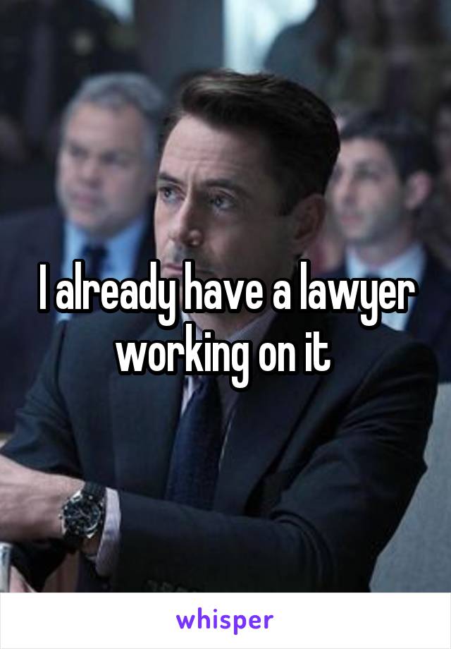 I already have a lawyer working on it 