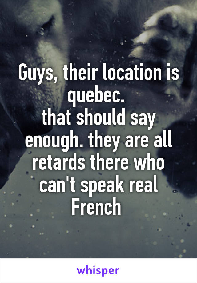 Guys, their location is quebec. 
that should say enough. they are all retards there who can't speak real French 