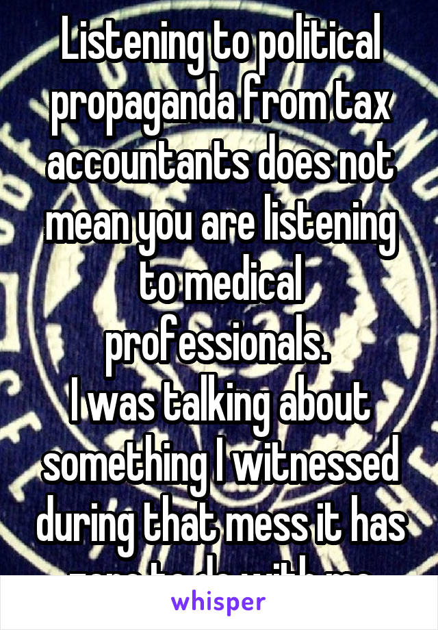 Listening to political propaganda from tax accountants does not mean you are listening to medical professionals. 
I was talking about something I witnessed during that mess it has zero to do with me