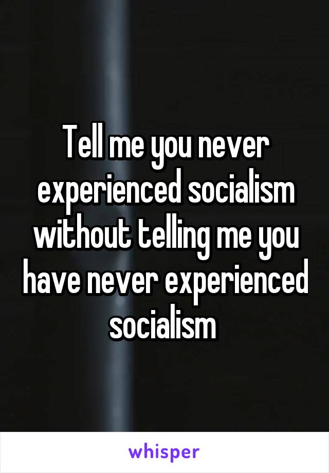 Tell me you never experienced socialism without telling me you have never experienced socialism 