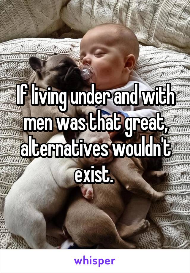 If living under and with men was that great, alternatives wouldn't exist. 