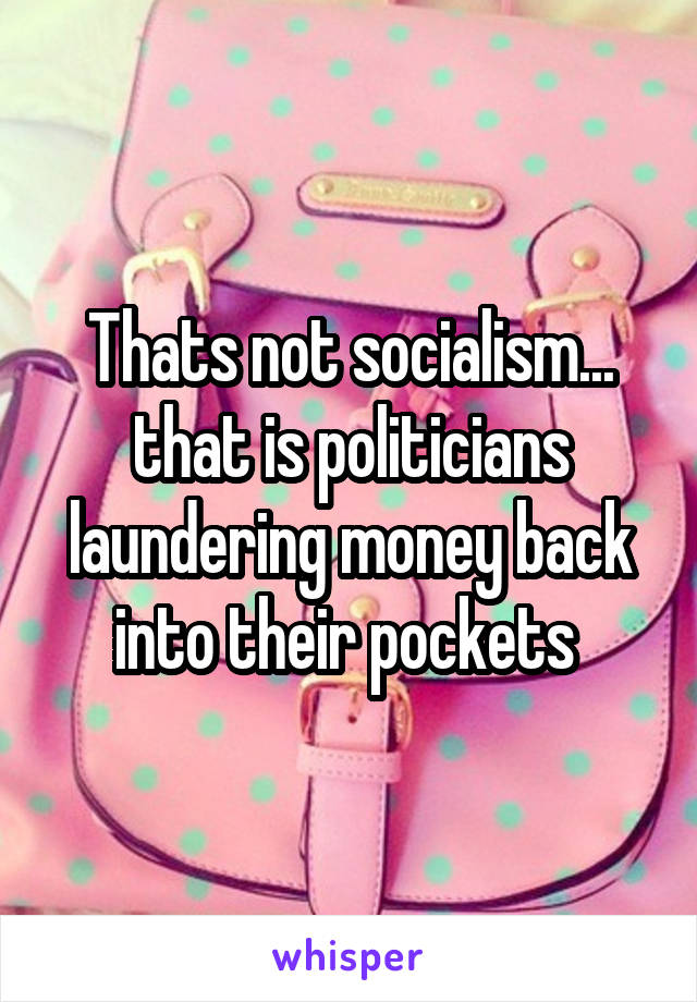 Thats not socialism... that is politicians laundering money back into their pockets 