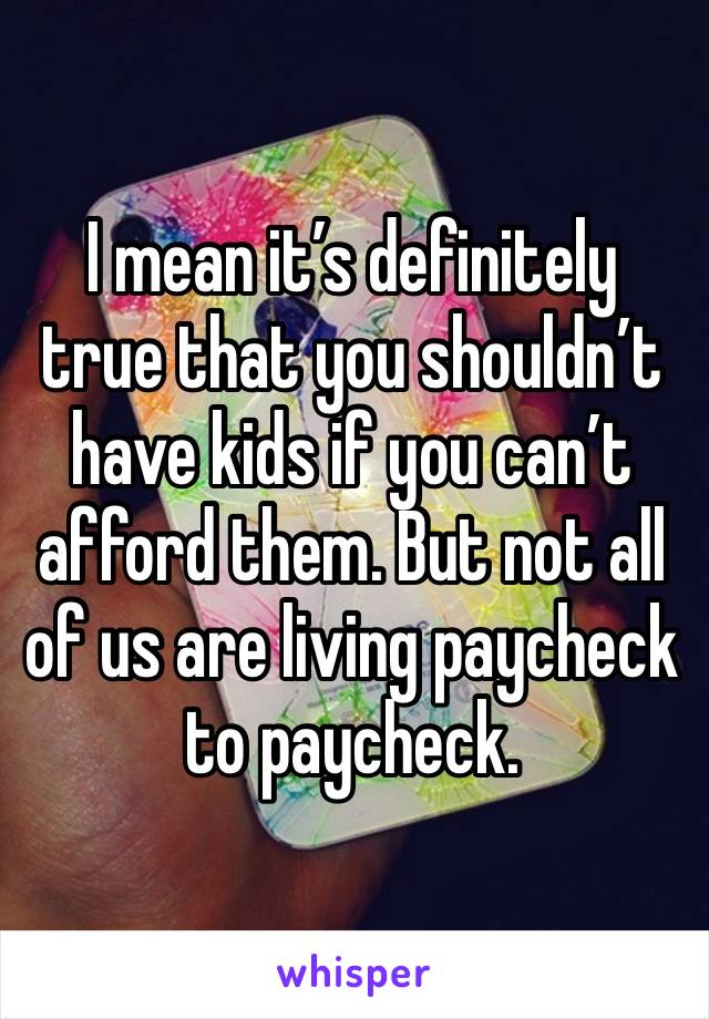 I mean it’s definitely true that you shouldn’t have kids if you can’t afford them. But not all of us are living paycheck to paycheck.