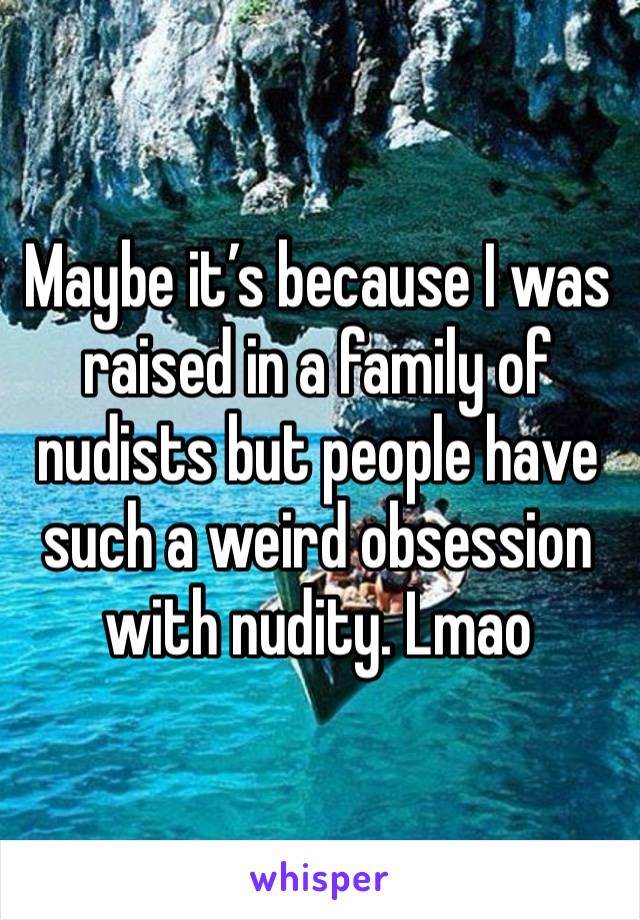 Maybe it’s because I was raised in a family of nudists but people have such a weird obsession with nudity. Lmao