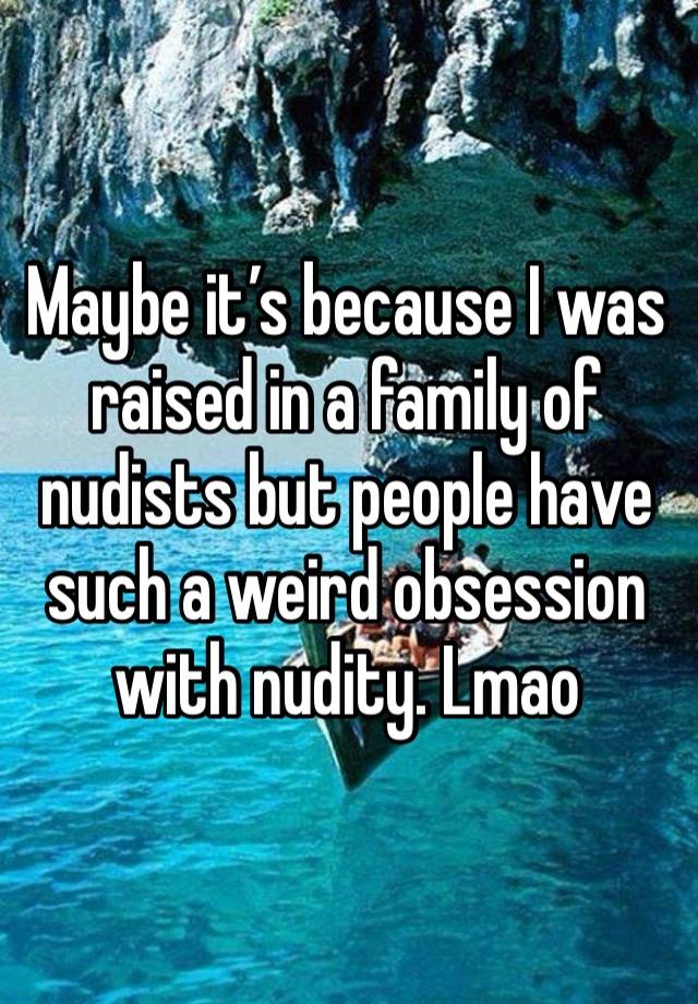 Maybe it’s because I was raised in a family of nudists but people have such a weird obsession with nudity. Lmao