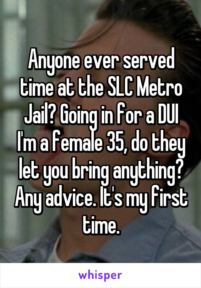 Anyone ever served time at the SLC Metro Jail? Going in for a DUI I'm a female 35, do they let you bring anything? Any advice. It's my first time.