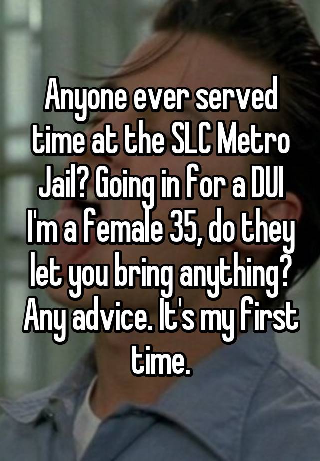 Anyone ever served time at the SLC Metro Jail? Going in for a DUI I'm a female 35, do they let you bring anything? Any advice. It's my first time.