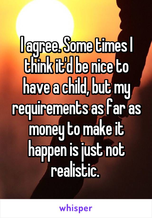 I agree. Some times I think it'd be nice to have a child, but my requirements as far as money to make it happen is just not realistic. 