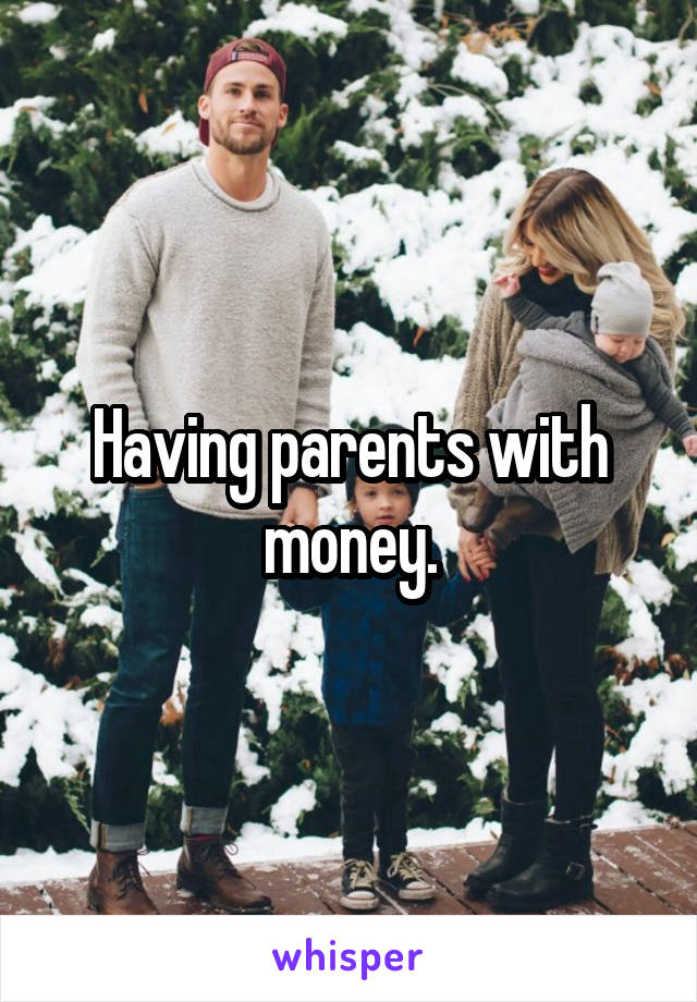 Having parents with money.