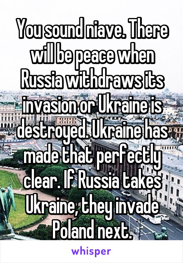 You sound niave. There will be peace when Russia withdraws its invasion or Ukraine is destroyed. Ukraine has made that perfectly clear. If Russia takes Ukraine, they invade Poland next.