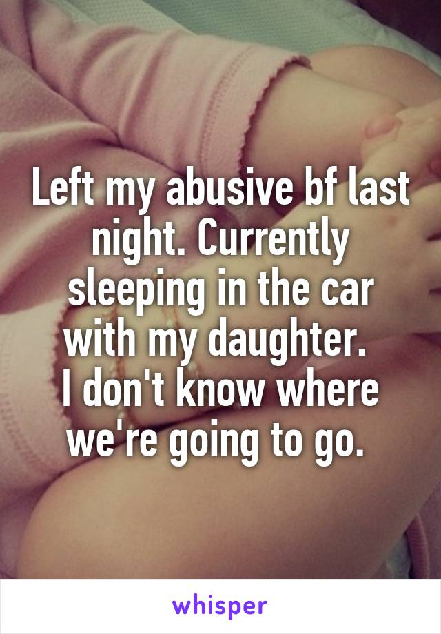 Left my abusive bf last night. Currently sleeping in the car with my daughter. 
I don't know where we're going to go. 