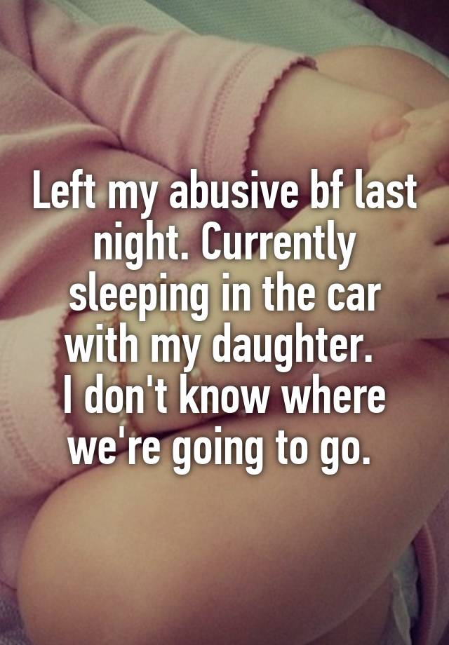 Left my abusive bf last night. Currently sleeping in the car with my daughter. 
I don't know where we're going to go. 